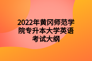 2022年黄冈师范学院专升本大学英语考试大纲