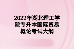 2022年湖北理工学院专升本国际贸易概论考试大纲