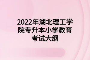 2022年湖北理工学院专升本小学教育考试大纲