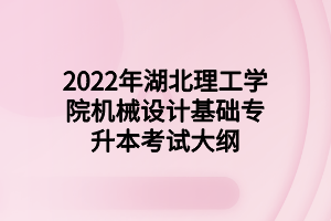 2022年专升本湖北理工学院机械设计基础考试大纲