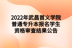 2022年武昌首义学院普通专升本报名学生资格审查结果公告