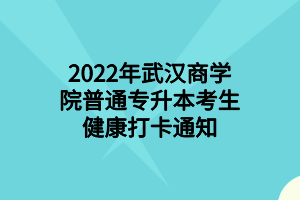 2022年武汉商学院普通专升本考生健康打卡通知