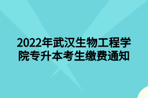 2022年武汉生物工程学院专升本考生缴费通知