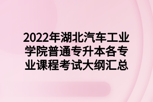 2022年湖北汽车工业学院普通专升本各专业课程考试大纲汇总