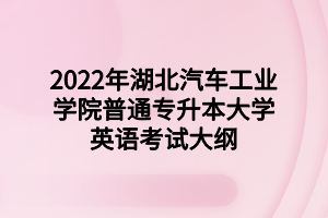 2022年湖北汽车工业学院普通专升本大学英语考试大纲