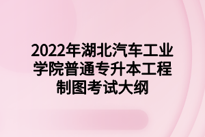 2022年湖北汽车工业学院普通专升本工程制图考试大纲