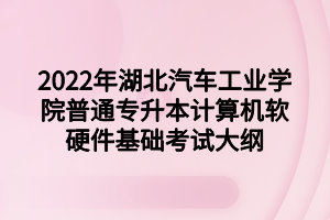 2022年湖北汽车工业学院普通专升本计算机软硬件基础考试大纲