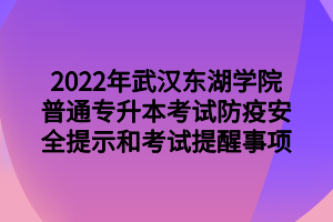 2022年武汉东湖学院普通专升本考试防疫安全提示和考试提醒事项