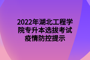 2022年湖北工程学院专升本选拔考试疫情防控提示