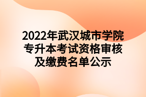 2022年武汉城市学院专升本考试资格审核及缴费名单公示