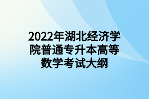 2022年湖北经济学院普通专升本高等数学考试大纲