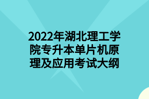 2022年湖北理工学院专升本单片机原理及应用考试大纲