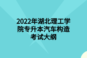 2022年湖北理工学院专升本汽车构造考试大纲