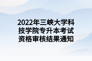 2022年三峡大学科技学院专升本考试资格审核结果通知