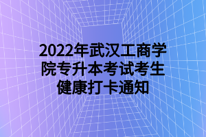 2022年武汉工商学院专升本考试考生健康打卡通知