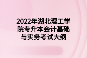 2022年湖北理工学院专升本会计基础与实务考试大纲