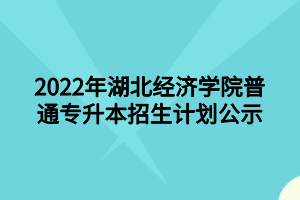 2022年湖北经济学院普通专升本招生计划公示