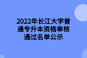 2022年长江大学普通专升本资格审核通过名单公示