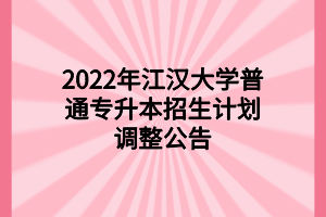 2022年江汉大学普通专升本招生计划调整公告