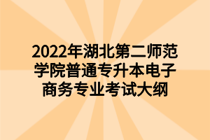 2022年湖北第二师范学院普通专升本电子商务专业考试大纲