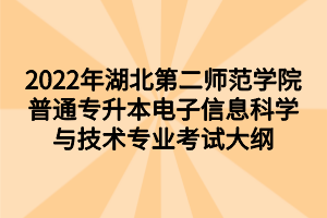 2022年湖北第二师范学院普通专升本电子信息科学与技术专业考试大纲