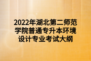 2022年湖北第二师范学院普通专升本环境设计专业考试大纲