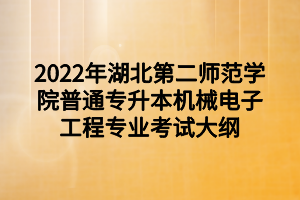 2022年湖北第二师范学院普通专升本机械电子工程专业考试大纲