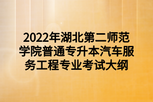 2022年湖北第二师范学院普通专升本汽车服务工程专业考试大纲