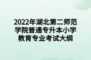 2022年湖北第二师范学院普通专升本小学教育专业考试大纲