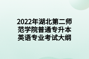 2022年湖北第二师范学院普通专升本英语专业考试大纲