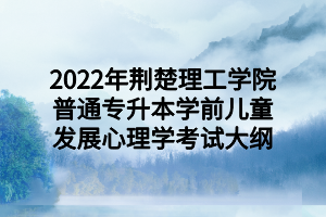 2022年荆楚理工学院普通专升本学前儿童发展心理学考试大纲