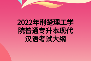 2022年荆楚理工学院普通专升本现代汉语考试大纲