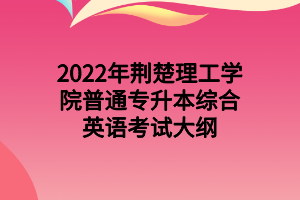 2022年荆楚理工学院普通专升本综合英语考试大纲