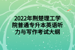 2022年荆楚理工学院普通专升本英语听力与写作考试大纲2022年荆楚理工学院普通专升本英语听力与写作考试大纲