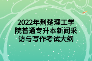 2022年荆楚理工学院普通专升本新闻采访与写作考试大纲