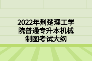 2022年荆楚理工学院普通专升本机械制图考试大纲