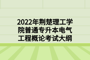 2022年荆楚理工学院普通专升本电气工程概论考试大纲