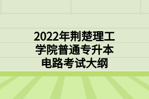 2022年荆楚理工学院普通专升本电路考试大纲