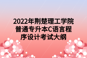 2022年荆楚理工学院普通专升本C语言程序设计考试大纲