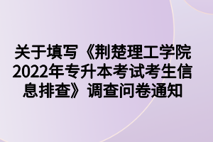 关于填写《荆楚理工学院2022年专升本考试考生信息排查》调查问卷通知