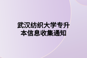 武汉纺织大学专升本信息收集通知