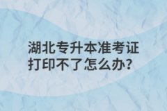 湖北专升本准考证打印不了怎么办？