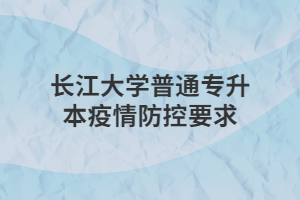 长江大学普通专升本疫情防控要求