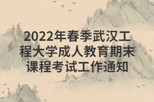 2022年春季武汉工程大学成人教育期末课程考试工作通知