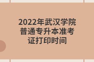2022年武汉学院普通专升本准考证打印时间