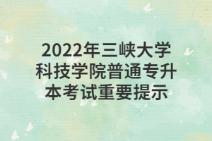 2022年三峡大学科技学院普通专升本考试重要提示