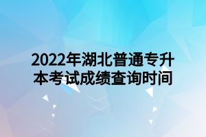 2022年湖北普通专升本考试成绩查询时间