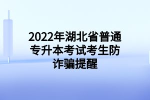 2022年湖北省普通高等学校专升本考试考生防诈骗提醒
