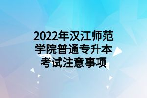 2022年汉江师范学院普通专升本考试注意事项