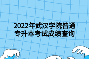 2022年武汉学院普通专升本考试成绩查询